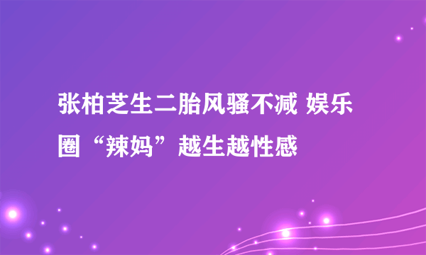 张柏芝生二胎风骚不减 娱乐圈“辣妈”越生越性感