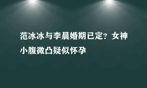 范冰冰与李晨婚期已定？女神小腹微凸疑似怀孕