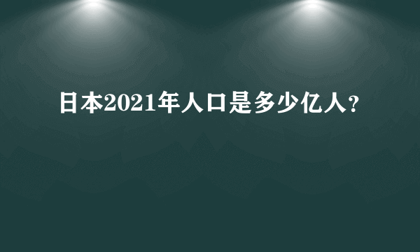 日本2021年人口是多少亿人？