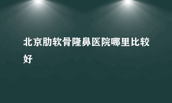 北京肋软骨隆鼻医院哪里比较好