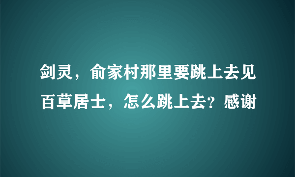 剑灵，俞家村那里要跳上去见百草居士，怎么跳上去？感谢