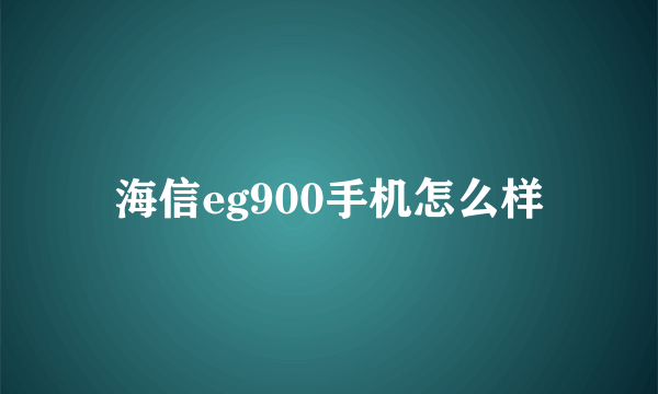 海信eg900手机怎么样