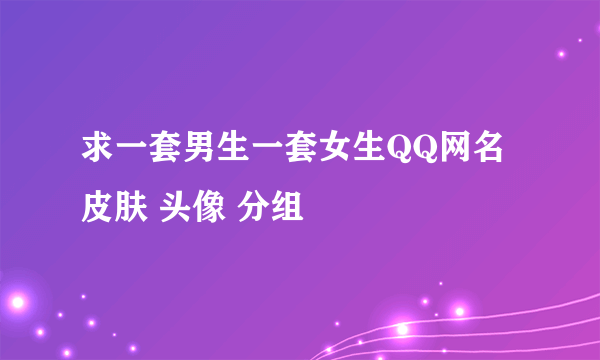 求一套男生一套女生QQ网名 皮肤 头像 分组