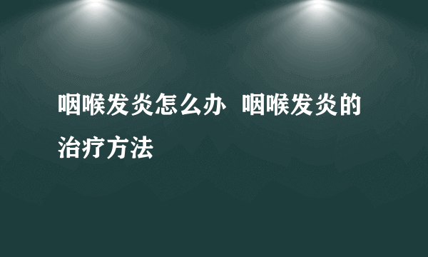 咽喉发炎怎么办  咽喉发炎的治疗方法