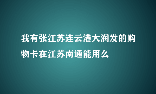 我有张江苏连云港大润发的购物卡在江苏南通能用么