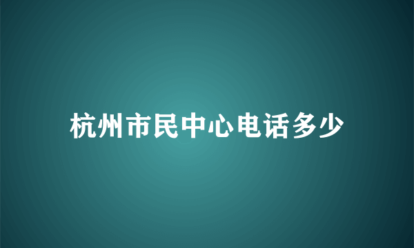 杭州市民中心电话多少