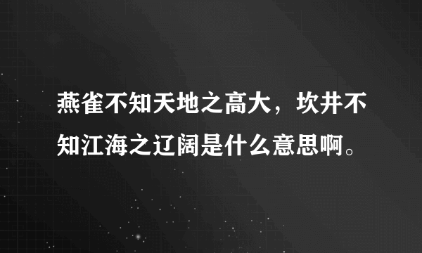 燕雀不知天地之高大，坎井不知江海之辽阔是什么意思啊。