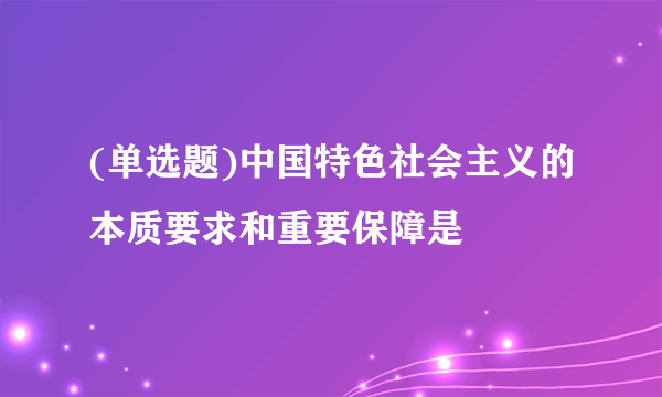 (单选题)中国特色社会主义的本质要求和重要保障是