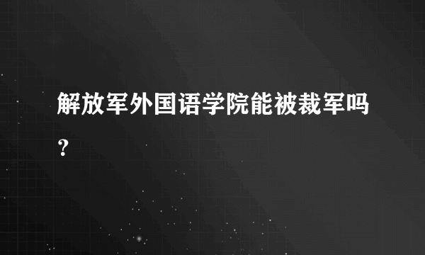 解放军外国语学院能被裁军吗？