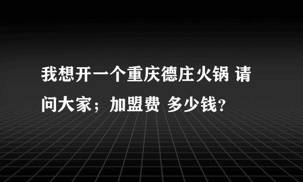 我想开一个重庆德庄火锅 请问大家；加盟费 多少钱？