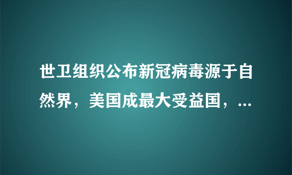 世卫组织公布新冠病毒源于自然界，美国成最大受益国，这是在给美国台阶下吗？