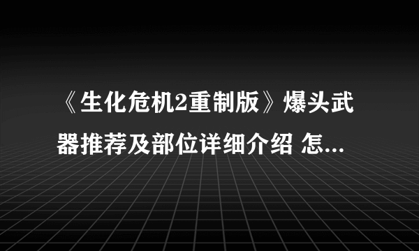 《生化危机2重制版》爆头武器推荐及部位详细介绍 怎么爆头？