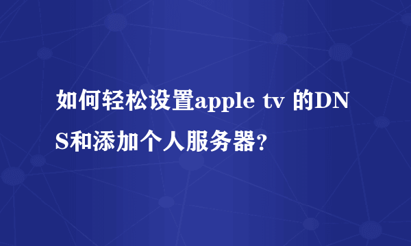 如何轻松设置apple tv 的DNS和添加个人服务器？