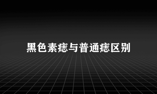 黑色素痣与普通痣区别