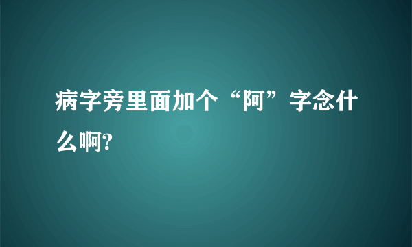 病字旁里面加个“阿”字念什么啊?