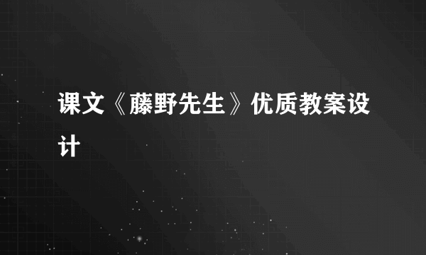 课文《藤野先生》优质教案设计