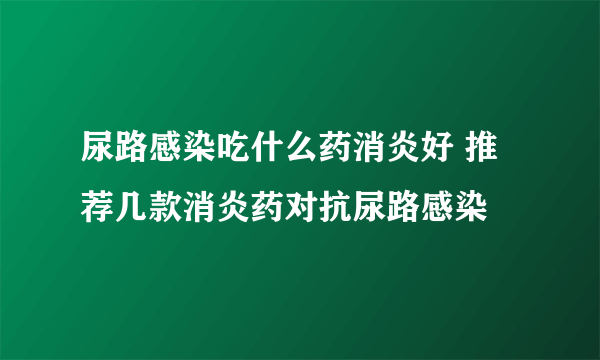 尿路感染吃什么药消炎好 推荐几款消炎药对抗尿路感染