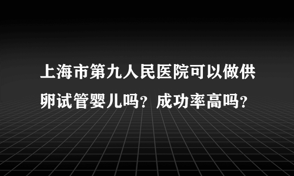 上海市第九人民医院可以做供卵试管婴儿吗？成功率高吗？