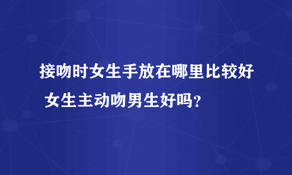 接吻时女生手放在哪里比较好 女生主动吻男生好吗？