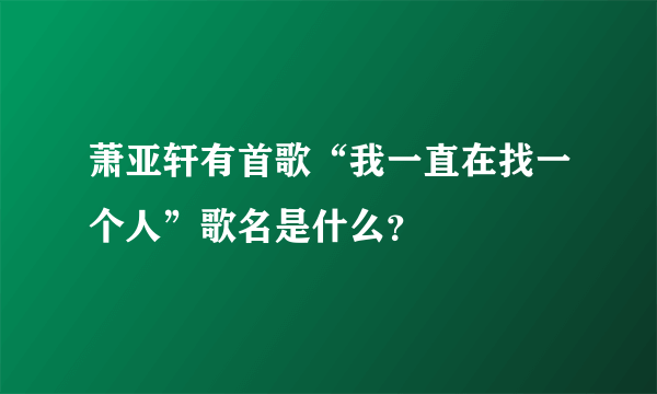 萧亚轩有首歌“我一直在找一个人”歌名是什么？