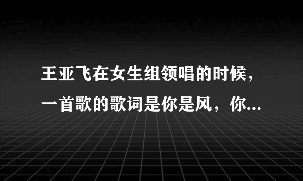 王亚飞在女生组领唱的时候，一首歌的歌词是你是风，你是火，你是织网的恶魔！这首歌是什么！