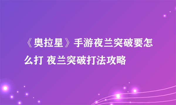 《奥拉星》手游夜兰突破要怎么打 夜兰突破打法攻略