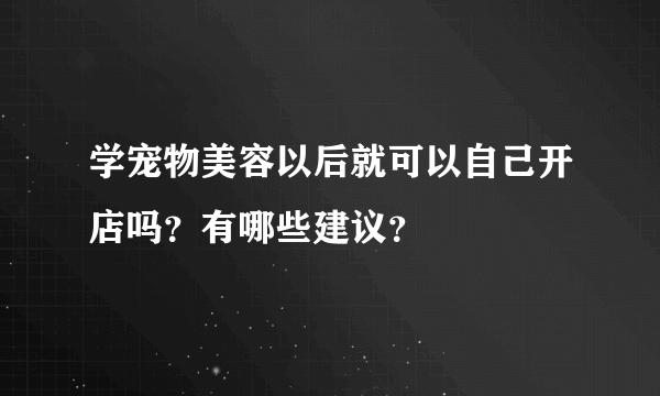 学宠物美容以后就可以自己开店吗？有哪些建议？