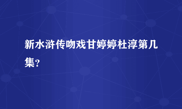 新水浒传吻戏甘婷婷杜淳第几集？