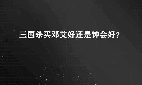 三国杀买邓艾好还是钟会好？