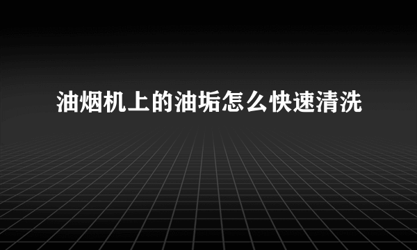 油烟机上的油垢怎么快速清洗