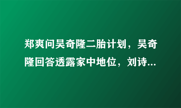 郑爽问吴奇隆二胎计划，吴奇隆回答透露家中地位，刘诗诗的地位如何？