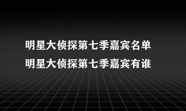 明星大侦探第七季嘉宾名单 明星大侦探第七季嘉宾有谁