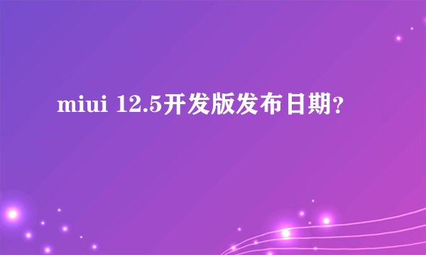 miui 12.5开发版发布日期？