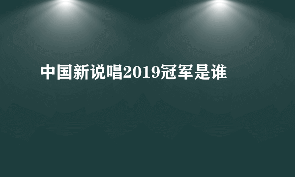 中国新说唱2019冠军是谁