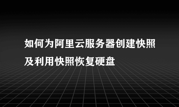 如何为阿里云服务器创建快照及利用快照恢复硬盘