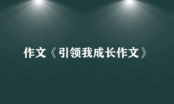 作文《引领我成长作文》