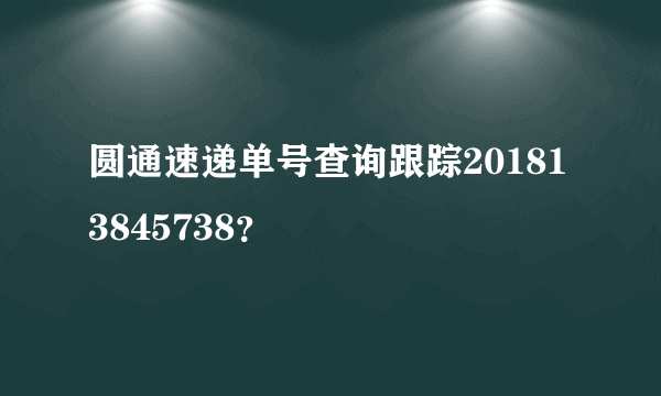 圆通速递单号查询跟踪201813845738？