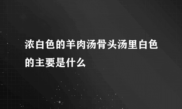 浓白色的羊肉汤骨头汤里白色的主要是什么