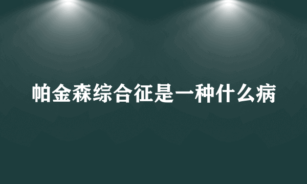 帕金森综合征是一种什么病