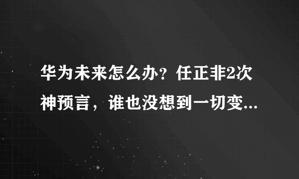 华为未来怎么办？任正非2次神预言，谁也没想到一切变化这么快！