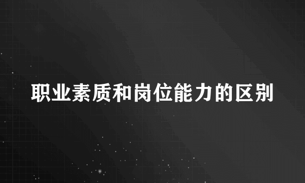 职业素质和岗位能力的区别