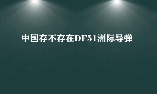 中国存不存在DF51洲际导弹