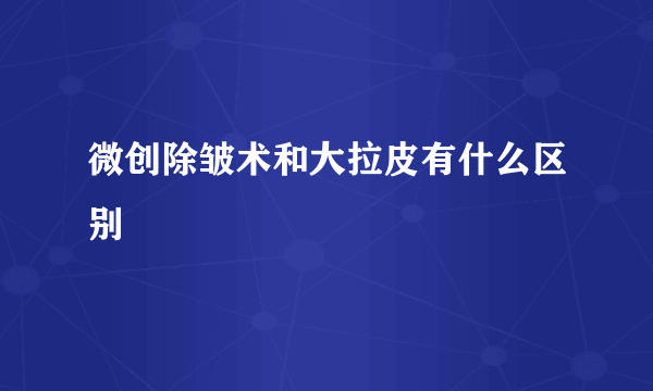 微创除皱术和大拉皮有什么区别