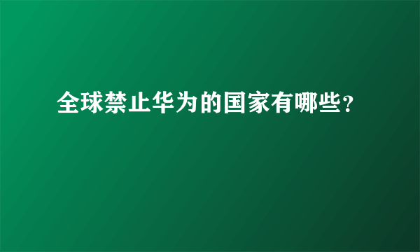 全球禁止华为的国家有哪些？