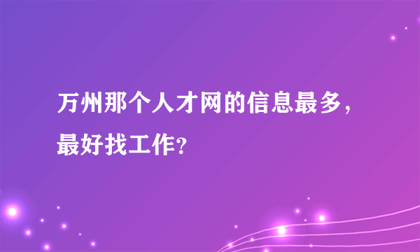 万州那个人才网的信息最多，最好找工作？