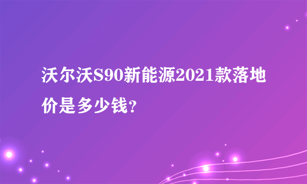 沃尔沃S90新能源2021款落地价是多少钱？