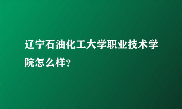 辽宁石油化工大学职业技术学院怎么样？