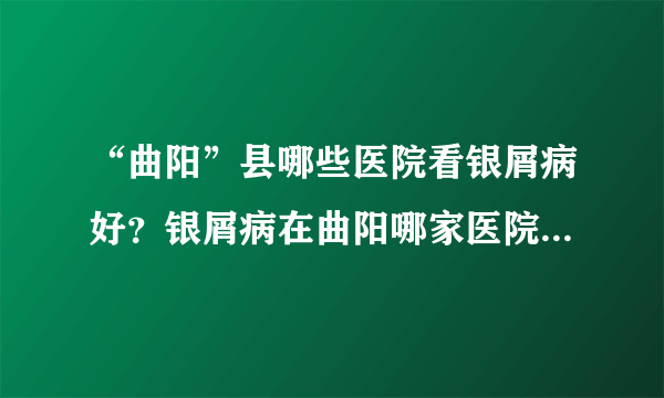 “曲阳”县哪些医院看银屑病好？银屑病在曲阳哪家医院治疗更好？【银屑病研究院】