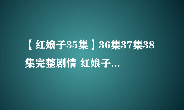 【红娘子35集】36集37集38集完整剧情 红娘子38集39集40集41集清晰版