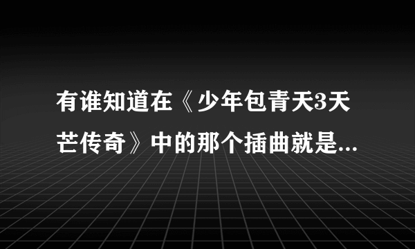 有谁知道在《少年包青天3天芒传奇》中的那个插曲就是哼唱的调调是什么